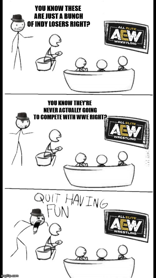 Quit Having Fun | YOU KNOW THESE ARE JUST A BUNCH OF INDY LOSERS RIGHT? YOU KNOW THEY'RE NEVER ACTUALLY GOING TO COMPETE WITH WWE RIGHT? | image tagged in quit having fun | made w/ Imgflip meme maker