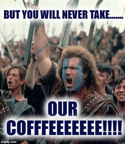 Listen to Mel | BUT YOU WILL NEVER TAKE....... OUR COFFFEEEEEEE!!!! | image tagged in braveheart | made w/ Imgflip meme maker