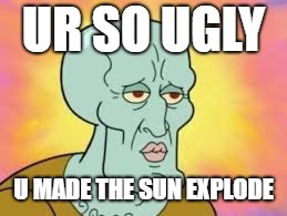 Handsome Squidward | UR SO UGLY; U MADE THE SUN EXPLODE | image tagged in handsome squidward | made w/ Imgflip meme maker