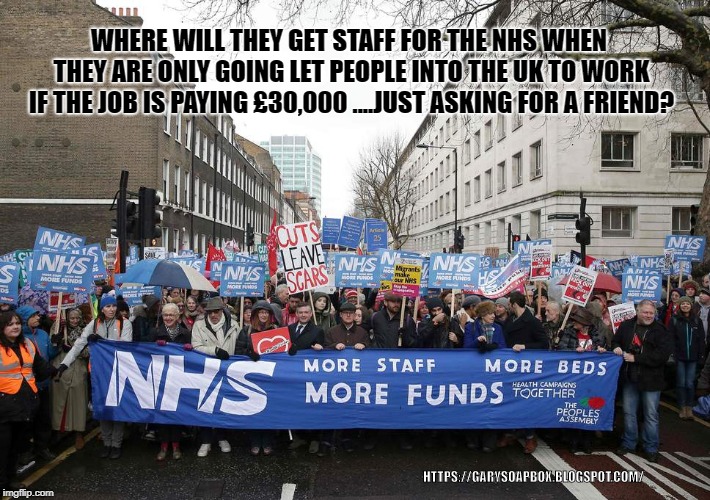 WHERE WILL THEY GET STAFF FOR THE NHS WHEN THEY ARE ONLY GOING LET PEOPLE INTO THE UK TO WORK IF THE JOB IS PAYING £30,000 ....JUST ASKING FOR A FRIEND? HTTPS://GARYSOAPBOX.BLOGSPOT.COM/ | image tagged in nhs,staff | made w/ Imgflip meme maker