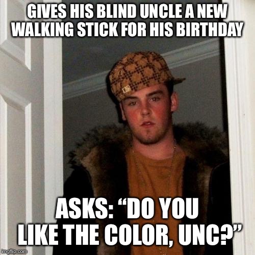 “You rotten boy! All I see is black!” | GIVES HIS BLIND UNCLE A NEW WALKING STICK FOR HIS BIRTHDAY; ASKS: “DO YOU LIKE THE COLOR, UNC?” | image tagged in memes,scumbag steve | made w/ Imgflip meme maker