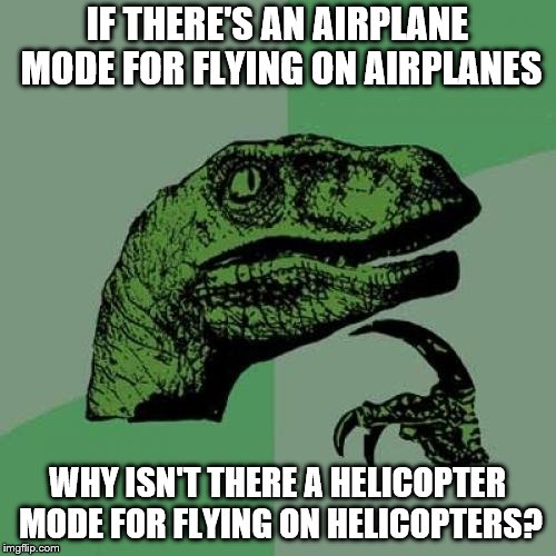 Philosoraptor | IF THERE'S AN AIRPLANE MODE FOR FLYING ON AIRPLANES; WHY ISN'T THERE A HELICOPTER MODE FOR FLYING ON HELICOPTERS? | image tagged in memes,philosoraptor | made w/ Imgflip meme maker