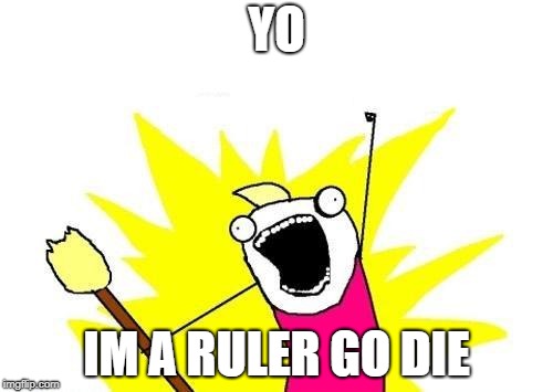 X All The Y Meme |  YO; IM A RULER GO DIE | image tagged in memes,x all the y | made w/ Imgflip meme maker
