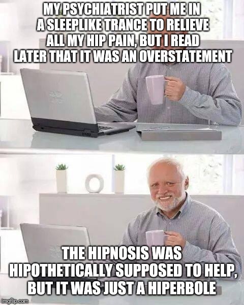 Hide the Pain Harold Meme | MY PSYCHIATRIST PUT ME IN A SLEEPLIKE TRANCE TO RELIEVE ALL MY HIP PAIN, BUT I READ LATER THAT IT WAS AN OVERSTATEMENT THE HIPNOSIS WAS HIPO | image tagged in memes,hide the pain harold | made w/ Imgflip meme maker