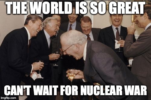 Laughing Men In Suits Meme | THE WORLD IS SO GREAT; CAN'T WAIT FOR NUCLEAR WAR | image tagged in memes,laughing men in suits | made w/ Imgflip meme maker
