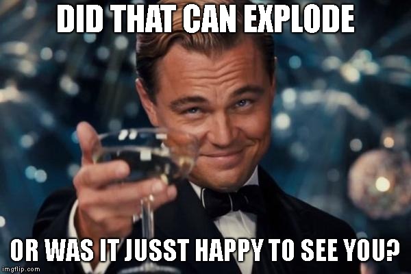 Leonardo Dicaprio Cheers Meme | DID THAT CAN EXPLODE OR WAS IT JUSST HAPPY TO SEE YOU? | image tagged in memes,leonardo dicaprio cheers | made w/ Imgflip meme maker