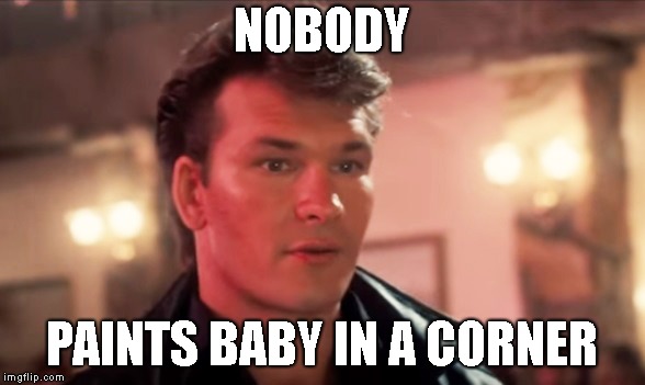 Dirty Dancing | NOBODY PAINTS BABY IN A CORNER | image tagged in dirty dancing | made w/ Imgflip meme maker