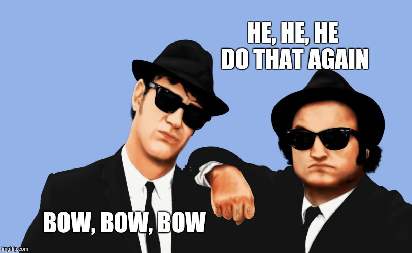 The Blues Brothers Hi-Rez | HE, HE, HE DO THAT AGAIN BOW, BOW, BOW | image tagged in the blues brothers hi-rez | made w/ Imgflip meme maker