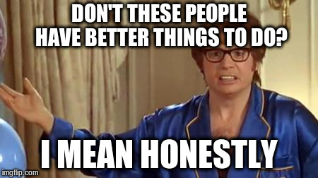 Austin Powers Honestly Meme | DON'T THESE PEOPLE HAVE BETTER THINGS TO DO? I MEAN HONESTLY | image tagged in memes,austin powers honestly | made w/ Imgflip meme maker