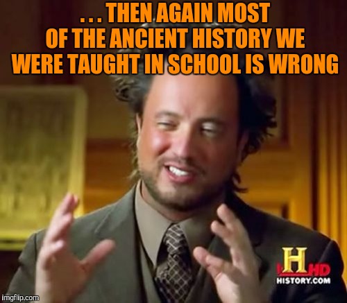 Ancient Aliens Meme | . . . THEN AGAIN MOST OF THE ANCIENT HISTORY WE WERE TAUGHT IN SCHOOL IS WRONG | image tagged in memes,ancient aliens | made w/ Imgflip meme maker