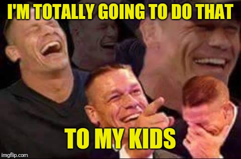 john cena laughing | I'M TOTALLY GOING TO DO THAT TO MY KIDS | image tagged in john cena laughing | made w/ Imgflip meme maker