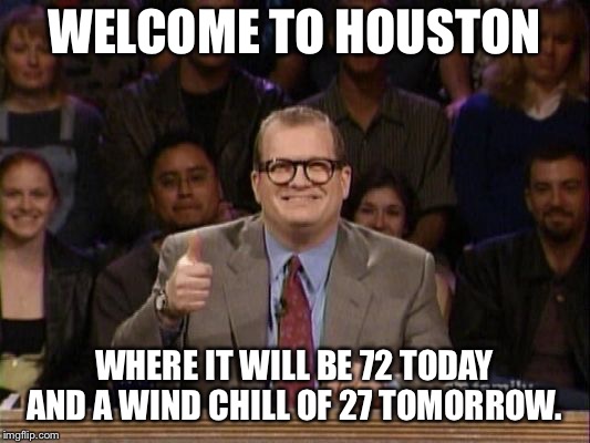 Drew Carey, Whose Line is it Anyway? | WELCOME TO HOUSTON; WHERE IT WILL BE 72 TODAY AND A WIND CHILL OF 27 TOMORROW. | image tagged in drew carey whose line is it anyway | made w/ Imgflip meme maker