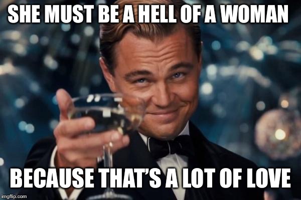 Leonardo Dicaprio Cheers Meme | SHE MUST BE A HELL OF A WOMAN BECAUSE THAT’S A LOT OF LOVE | image tagged in memes,leonardo dicaprio cheers | made w/ Imgflip meme maker