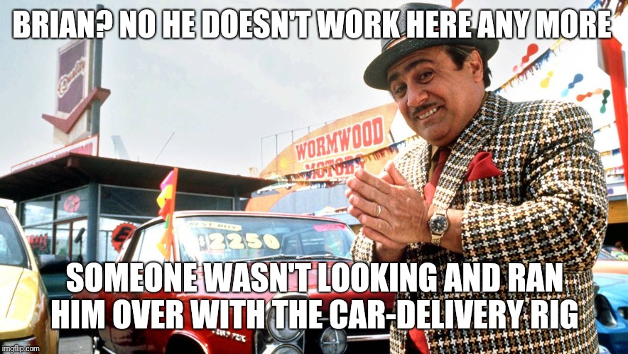 Used Car Salesman | BRIAN? NO HE DOESN'T WORK HERE ANY MORE SOMEONE WASN'T LOOKING AND RAN HIM OVER WITH THE CAR-DELIVERY RIG | image tagged in used car salesman | made w/ Imgflip meme maker
