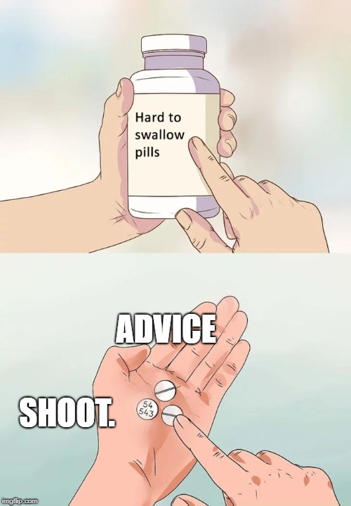 Hard To Swallow Pills Meme | ADVICE; SHOOT. | image tagged in memes,hard to swallow pills | made w/ Imgflip meme maker