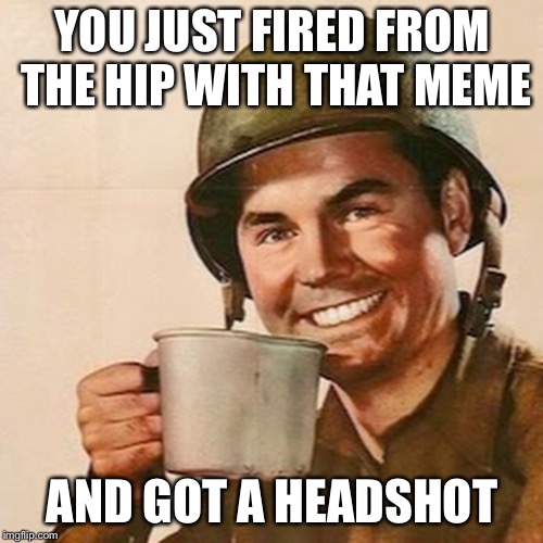 Coffee Soldier | YOU JUST FIRED FROM THE HIP WITH THAT MEME AND GOT A HEADSHOT | image tagged in coffee soldier | made w/ Imgflip meme maker