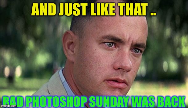Forest Gump | AND JUST LIKE THAT .. BAD PHOTOSHOP SUNDAY WAS BACK | image tagged in forest gump | made w/ Imgflip meme maker