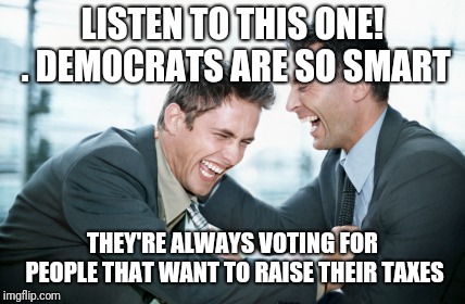 men laughing | LISTEN TO THIS ONE! . DEMOCRATS ARE SO SMART; THEY'RE ALWAYS VOTING FOR PEOPLE THAT WANT TO RAISE THEIR TAXES | image tagged in men laughing | made w/ Imgflip meme maker