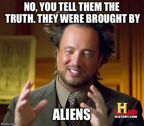 Ancient Aliens Meme | NO, YOU TELL THEM THE TRUTH. THEY WERE BROUGHT BY ALIENS | image tagged in memes,ancient aliens | made w/ Imgflip meme maker