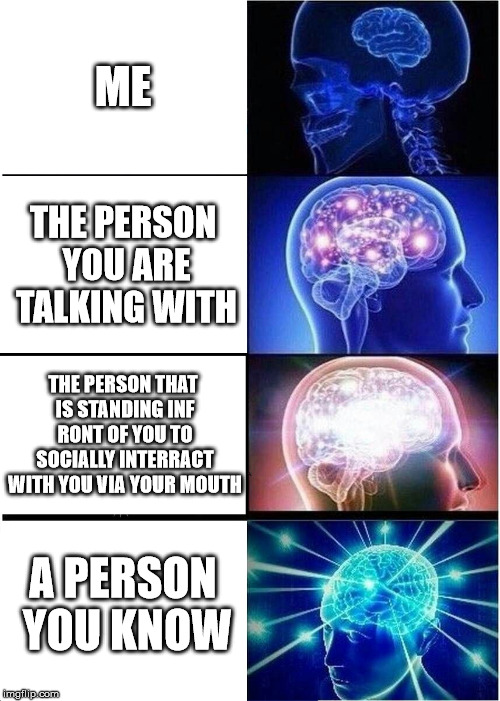 Hello, its me | ME; THE PERSON YOU ARE TALKING WITH; THE PERSON THAT IS STANDING INF RONT OF YOU TO SOCIALLY INTERRACT WITH YOU VIA YOUR MOUTH; A PERSON YOU KNOW | image tagged in memes,expanding brain | made w/ Imgflip meme maker