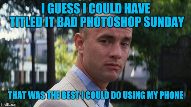 Forrest Gump | I GUESS I COULD HAVE TITLED IT BAD PHOTOSHOP SUNDAY THAT WAS THE BEST I COULD DO USING MY PHONE | image tagged in forrest gump | made w/ Imgflip meme maker