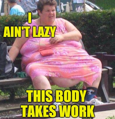 Fat Women  | I AIN'T LAZY; THIS BODY TAKES WORK | image tagged in fat women | made w/ Imgflip meme maker