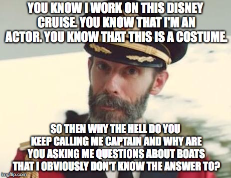 Captain Obvious | YOU KNOW I WORK ON THIS DISNEY CRUISE. YOU KNOW THAT I'M AN ACTOR. YOU KNOW THAT THIS IS A COSTUME. SO THEN WHY THE HELL DO YOU KEEP CALLING ME CAPTAIN AND WHY ARE YOU ASKING ME QUESTIONS ABOUT BOATS THAT I OBVIOUSLY DON'T KNOW THE ANSWER TO? | image tagged in captain obvious | made w/ Imgflip meme maker