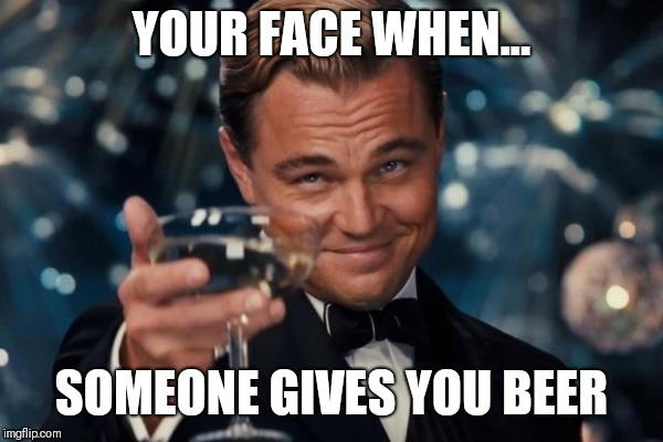 Leonardo Dicaprio Cheers Meme | YOUR FACE WHEN... SOMEONE GIVES YOU BEER | image tagged in memes,leonardo dicaprio cheers | made w/ Imgflip meme maker