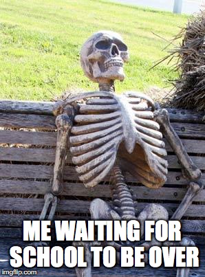 Waiting Skeleton | ME WAITING FOR SCHOOL TO BE OVER | image tagged in memes,waiting skeleton | made w/ Imgflip meme maker