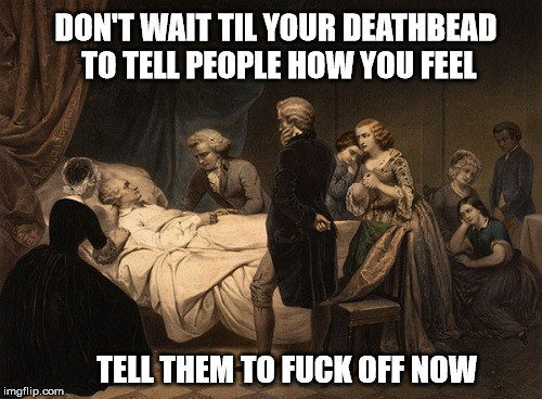 death bed | DON'T WAIT TIL YOUR DEATHBEAD TO TELL PEOPLE HOW YOU FEEL; TELL THEM TO FUCK OFF NOW | image tagged in death bed | made w/ Imgflip meme maker