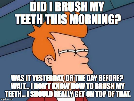 Unhygienic Fry | DID I BRUSH MY TEETH THIS MORNING? WAS IT YESTERDAY, OR THE DAY BEFORE? WAIT... I DON'T KNOW HOW TO BRUSH MY TEETH... I SHOULD REALLY GET ON TOP OF THAT. | image tagged in memes,futurama fry | made w/ Imgflip meme maker