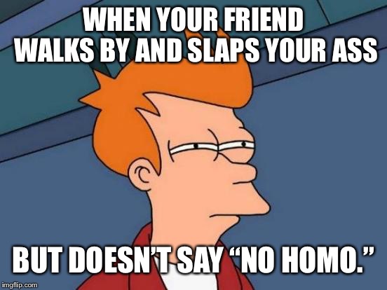 Futurama Fry | WHEN YOUR FRIEND WALKS BY AND SLAPS YOUR ASS; BUT DOESN’T SAY “NO HOMO.” | image tagged in memes,futurama fry | made w/ Imgflip meme maker