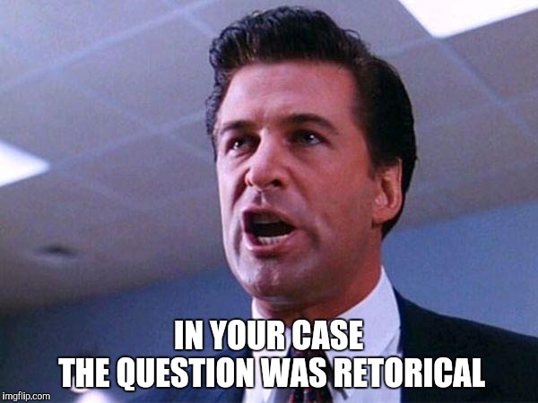 Alec Baldwin Glengarry Glen Ross | IN YOUR CASE   THE QUESTION WAS RETORICAL | image tagged in alec baldwin glengarry glen ross | made w/ Imgflip meme maker