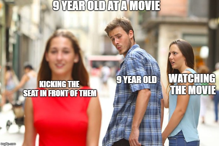 Distracted Boyfriend | 9 YEAR OLD AT A MOVIE; WATCHING THE MOVIE; KICKING THE SEAT IN FRONT OF THEM; 9 YEAR OLD | image tagged in memes,distracted boyfriend | made w/ Imgflip meme maker