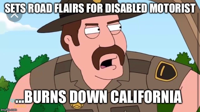 SETS ROAD FLAIRS FOR DISABLED MOTORIST; ...BURNS DOWN CALIFORNIA | image tagged in worst cop ever | made w/ Imgflip meme maker