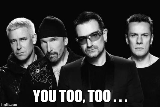 U2 band | YOU TOO, TOO . . . | image tagged in u2 band | made w/ Imgflip meme maker