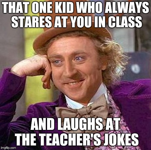 Creepy Condescending Wonka Meme | THAT ONE KID WHO ALWAYS STARES AT YOU IN CLASS; AND LAUGHS AT THE TEACHER'S JOKES | image tagged in memes,creepy condescending wonka | made w/ Imgflip meme maker