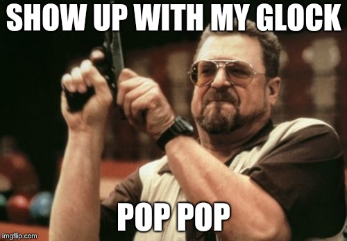 Am I The Only One Around Here |  SHOW UP WITH MY GLOCK; POP POP | image tagged in memes,am i the only one around here | made w/ Imgflip meme maker