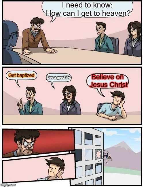Boardroom Meeting Suggestion | I need to know: How can I get to heaven? Get baptized. Live a good life. Believe on Jesus Christ | image tagged in memes,boardroom meeting suggestion | made w/ Imgflip meme maker