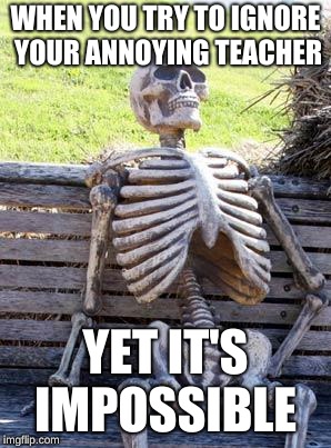 Waiting Skeleton | WHEN YOU TRY TO IGNORE YOUR ANNOYING TEACHER; YET IT'S IMPOSSIBLE | image tagged in memes,waiting skeleton | made w/ Imgflip meme maker