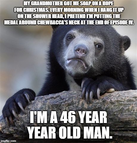 Confession Bear | MY GRANDMOTHER GOT ME SOAP ON A ROPE FOR CHRISTMAS. EVERY MORNING WHEN I HANG IT UP ON THE SHOWER HEAD, I PRETEND I'M PUTTING THE MEDAL AROUND CHEWBACCA'S NECK AT THE END OF EPISODE IV. I'M A 46 YEAR YEAR OLD MAN. | image tagged in memes,confession bear,AdviceAnimals | made w/ Imgflip meme maker