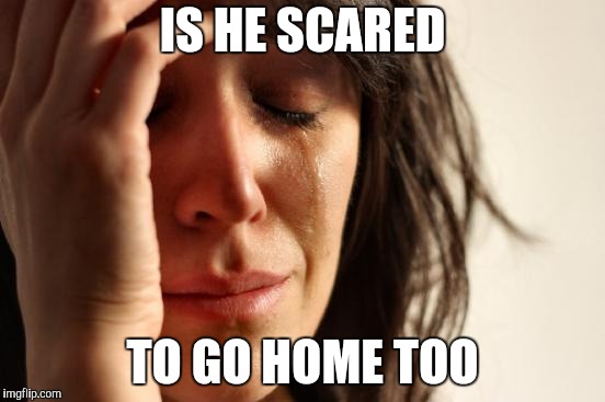 First World Problems Meme | IS HE SCARED TO GO HOME TOO | image tagged in memes,first world problems | made w/ Imgflip meme maker