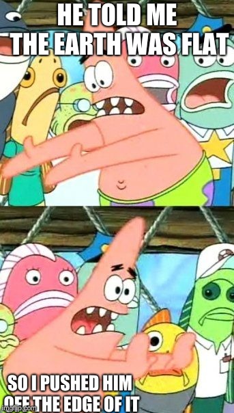 Put It Somewhere Else Patrick |  HE TOLD ME THE EARTH WAS FLAT; SO I PUSHED HIM OFF THE EDGE OF IT | image tagged in memes,put it somewhere else patrick | made w/ Imgflip meme maker