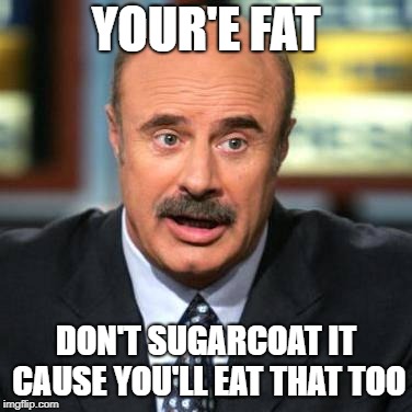 Dr. Phil |  YOUR'E FAT; DON'T SUGARCOAT IT CAUSE YOU'LL EAT THAT TOO | image tagged in dr phil | made w/ Imgflip meme maker