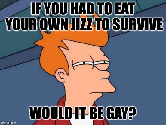 Futurama Fry | IF YOU HAD TO EAT YOUR OWN JIZZ TO SURVIVE; WOULD IT BE GAY? | image tagged in memes,futurama fry | made w/ Imgflip meme maker
