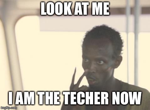 I'm The Captain Now Meme | LOOK AT ME; I AM THE TECHER NOW | image tagged in memes,i'm the captain now | made w/ Imgflip meme maker