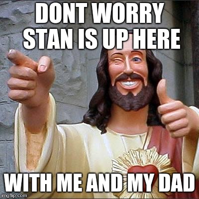 DONT WORRY STAN IS UP HERE WITH ME AND MY DAD | image tagged in memes,buddy christ | made w/ Imgflip meme maker