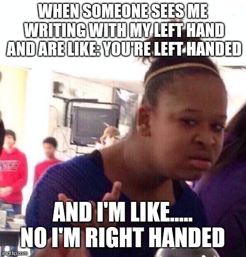 When people ask if I'm left handed. | WHEN SOMEONE SEES ME WRITING WITH MY LEFT HAND AND ARE LIKE: YOU'RE LEFT HANDED; AND I'M LIKE..... NO I'M RIGHT HANDED | image tagged in memes,black girl wat | made w/ Imgflip meme maker