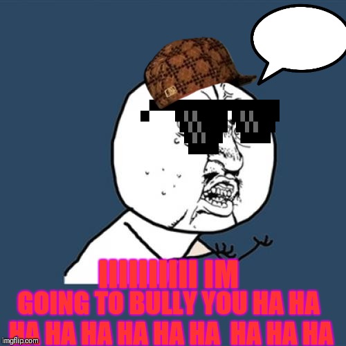 Y U No Meme | IIIIIIIIII IM; GOING TO BULLY YOU HA HA HA HA HA HA HA HA  HA HA HA | image tagged in memes,y u no | made w/ Imgflip meme maker