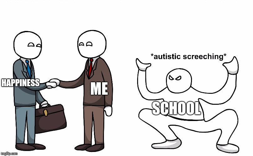 Autistic Screeching | HAPPINESS; ME; SCHOOL | image tagged in autistic screeching | made w/ Imgflip meme maker